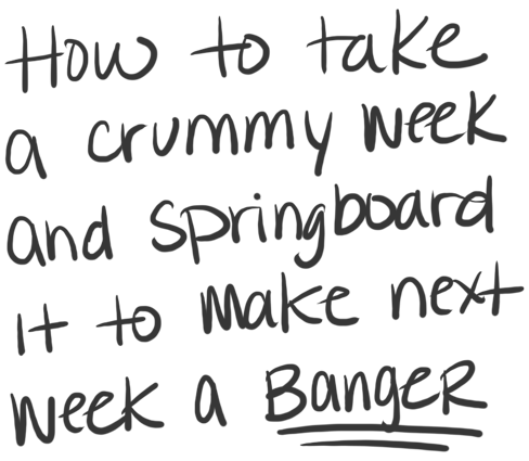 How to take a crummy week and springboard it to make next week a banger